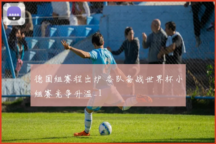 德国组赛程出炉 各队备战世界杯小组赛竞争升温_1