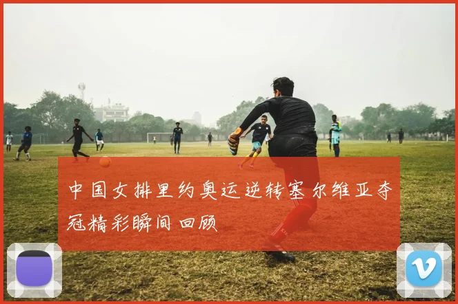 中国女排里约奥运逆转塞尔维亚夺冠精彩瞬间回顾