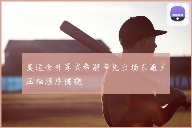 奥运会开幕式希腊率先出场东道主压轴顺序揭晓