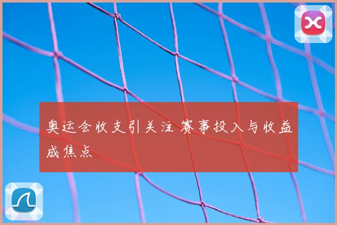 奥运会收支引关注 赛事投入与收益成焦点