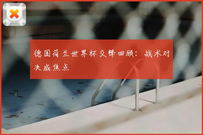德国荷兰世界杯交锋回顾：战术对决成焦点