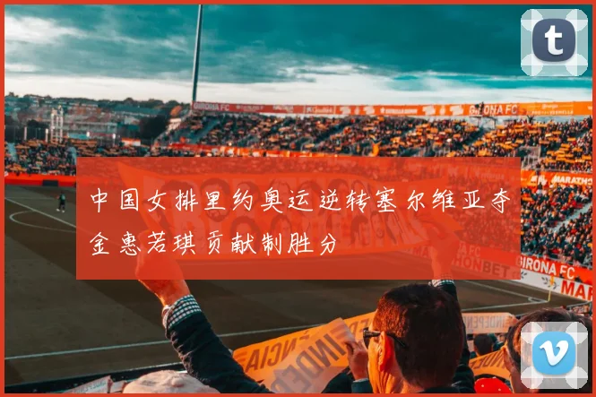 中国女排里约奥运逆转塞尔维亚夺金惠若琪贡献制胜分