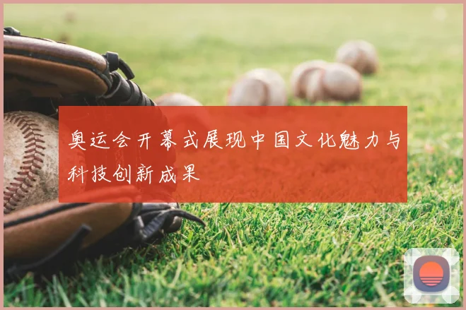 奥运会开幕式展现中国文化魅力与科技创新成果