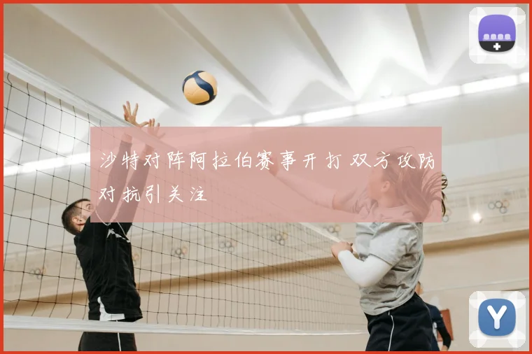 沙特对阵阿拉伯赛事开打 双方攻防对抗引关注