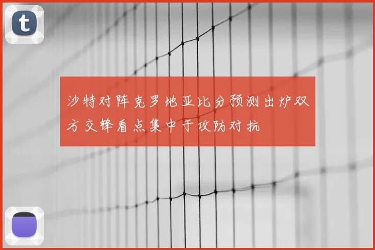 沙特对阵克罗地亚比分预测出炉双方交锋看点集中于攻防对抗