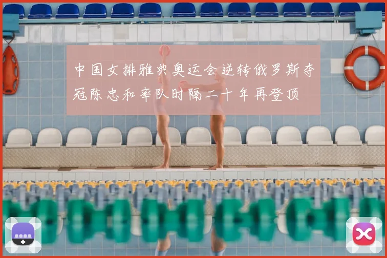 中国女排雅典奥运会逆转俄罗斯夺冠陈忠和率队时隔二十年再登顶