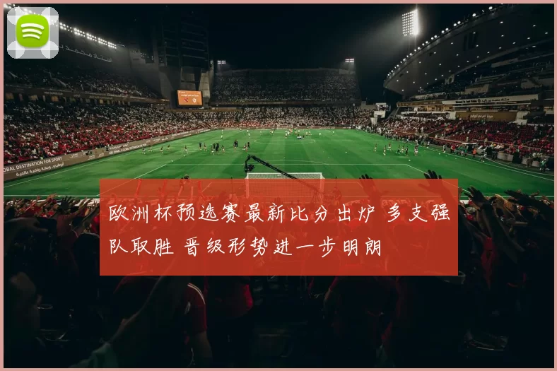 欧洲杯预选赛最新比分出炉 多支强队取胜 晋级形势进一步明朗