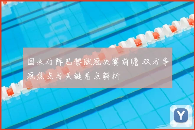 国米对阵巴黎欧冠决赛前瞻 双方争冠焦点与关键看点解析
