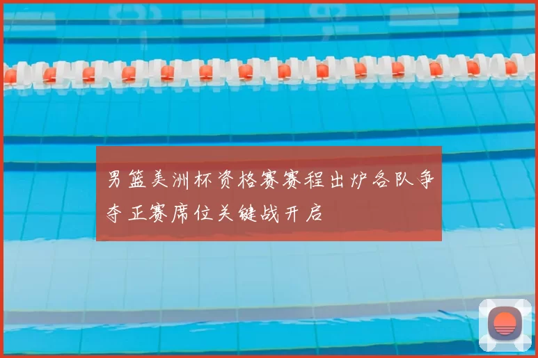 男篮美洲杯资格赛赛程出炉各队争夺正赛席位关键战开启