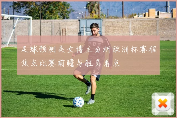 足球预测美女博主分析欧洲杯赛程焦点比赛前瞻与胜负看点
