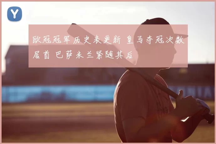 欧冠冠军历史表更新 皇马夺冠次数居首 巴萨米兰紧随其后