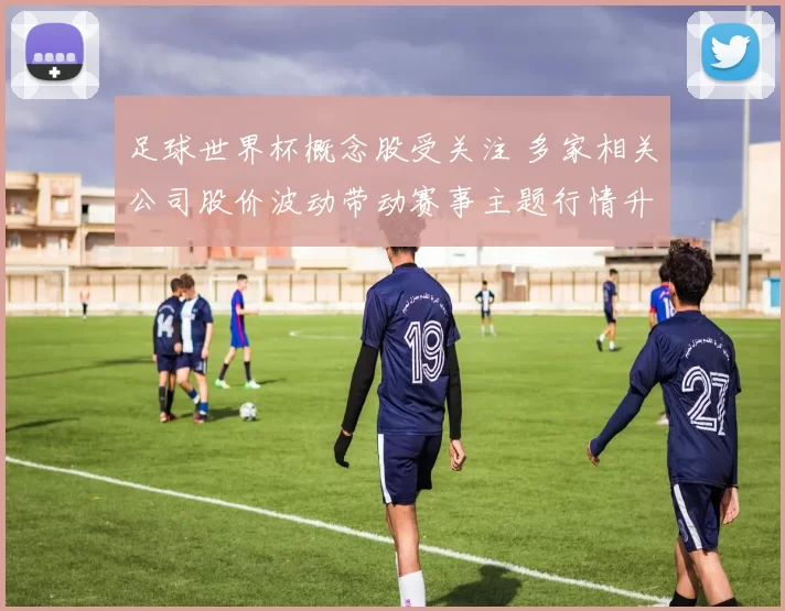 足球世界杯概念股受关注 多家相关公司股价波动带动赛事主题行情升温