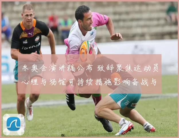 冬奥会演讲稿公布 致辞聚焦运动员心理与场馆可持续措施影响备战与运营