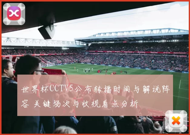世界杯CCTV5公布转播时间与解说阵容 关键场次与收视看点分析