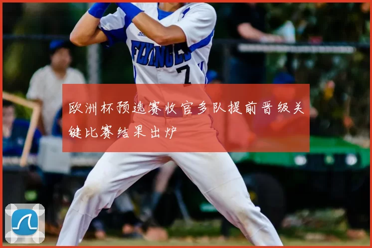 欧洲杯预选赛收官多队提前晋级关键比赛结果出炉
