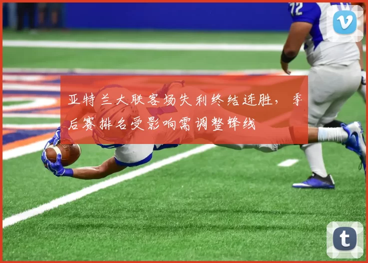 亚特兰大联客场失利终结连胜，季后赛排名受影响需调整锋线