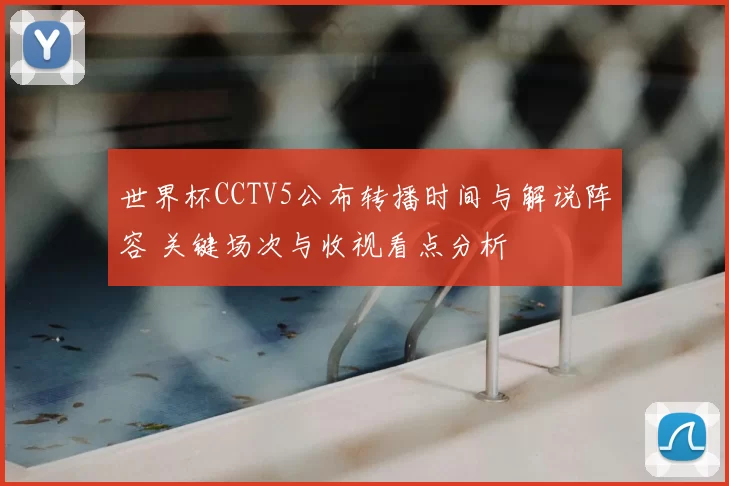 世界杯CCTV5公布转播时间与解说阵容 关键场次与收视看点分析