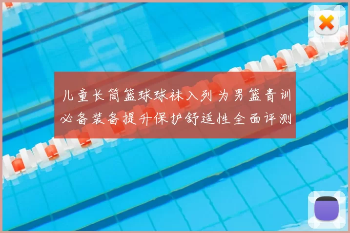 儿童长筒篮球球袜入列为男篮青训必备装备提升保护舒适性全面评测