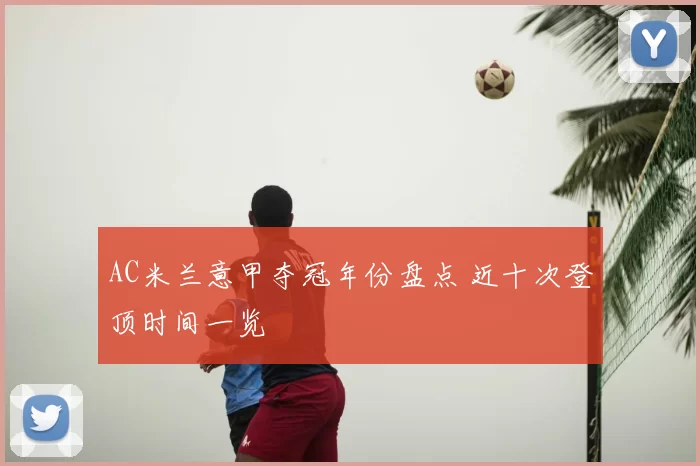 AC米兰意甲夺冠年份盘点 近十次登顶时间一览