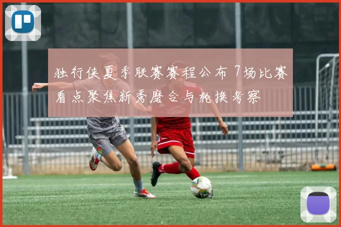 独行侠夏季联赛赛程公布 7场比赛看点聚焦新秀磨合与轮换考察