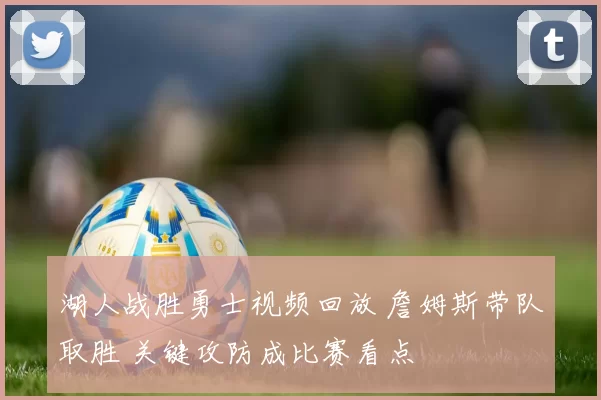 湖人战胜勇士视频回放 詹姆斯带队取胜 关键攻防成比赛看点