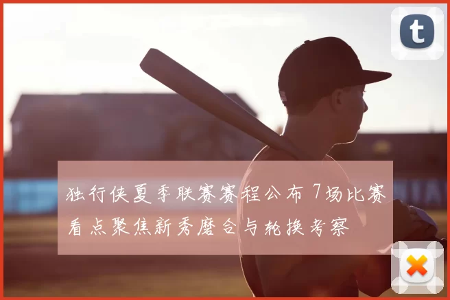 独行侠夏季联赛赛程公布 7场比赛看点聚焦新秀磨合与轮换考察