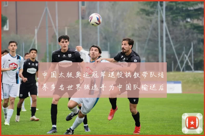 中国太极奥运冠军退役执教带队培养多名世界级选手为中国队输送后备力量