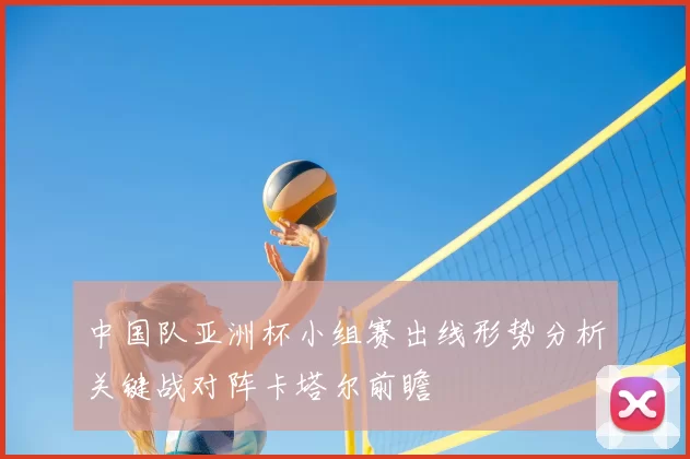 中国队亚洲杯小组赛出线形势分析关键战对阵卡塔尔前瞻