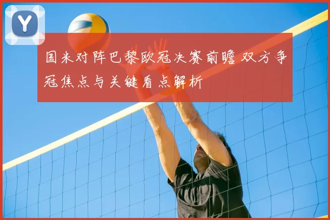 国米对阵巴黎欧冠决赛前瞻 双方争冠焦点与关键看点解析