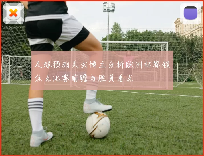 足球预测美女博主分析欧洲杯赛程焦点比赛前瞻与胜负看点