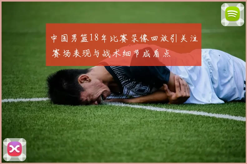 中国男篮18年比赛录像回放引关注 赛场表现与战术细节成看点
