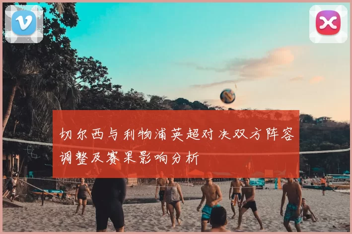 切尔西与利物浦英超对决双方阵容调整及赛果影响分析