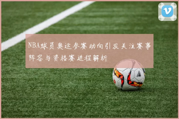 NBA球员奥运参赛动向引发关注赛事阵容与资格赛进程解析