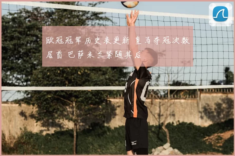 欧冠冠军历史表更新 皇马夺冠次数居首 巴萨米兰紧随其后