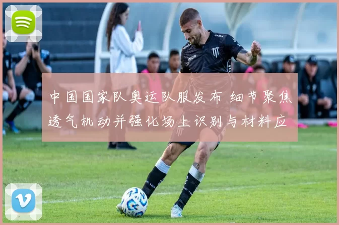 中国国家队奥运队服发布 细节聚焦透气机动并强化场上识别与材料应用