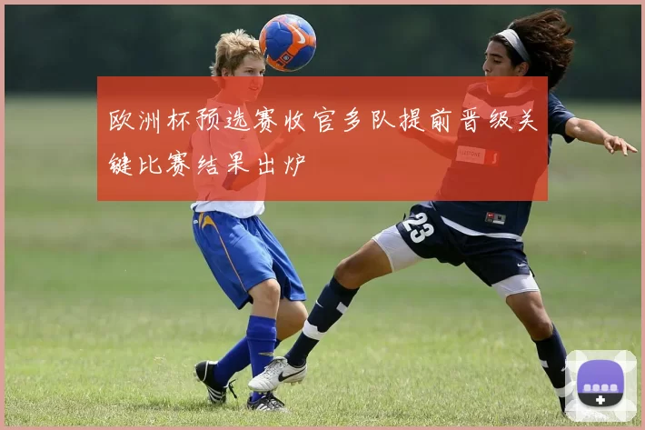 欧洲杯预选赛收官多队提前晋级关键比赛结果出炉