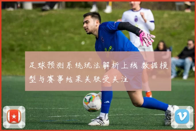 足球预测系统玩法解析上线 数据模型与赛事结果关联受关注