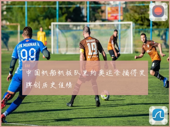 中国帆船帆板队里约奥运会摘得奖牌创历史佳绩