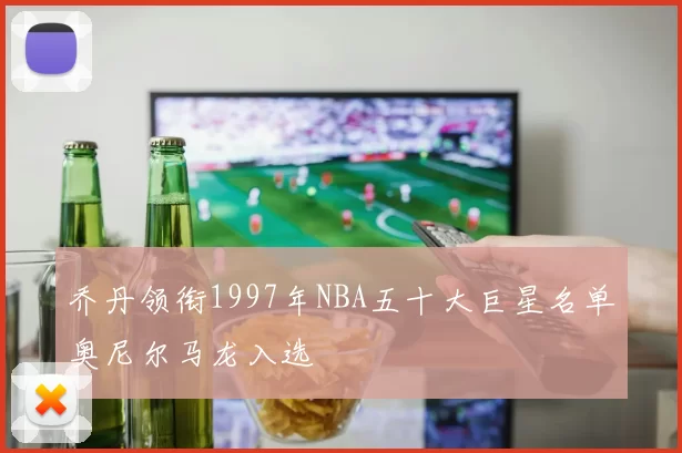 乔丹领衔1997年NBA五十大巨星名单奥尼尔马龙入选