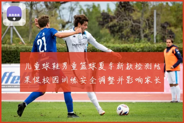 儿童球鞋男童篮球夏季新款检测结果促校园训练安全调整并影响家长选购