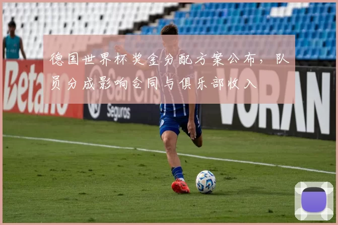 德国世界杯奖金分配方案公布，队员分成影响合同与俱乐部收入