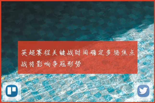 英超赛程关键战时间确定多场焦点战将影响争冠形势