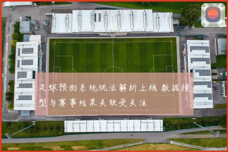 足球预测系统玩法解析上线 数据模型与赛事结果关联受关注