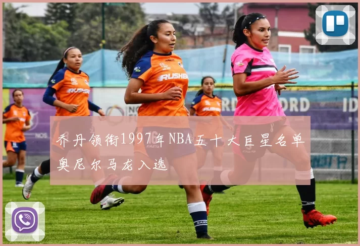 乔丹领衔1997年NBA五十大巨星名单奥尼尔马龙入选