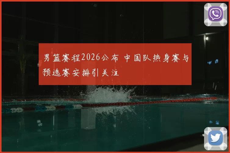 男篮赛程2026公布 中国队热身赛与预选赛安排引关注