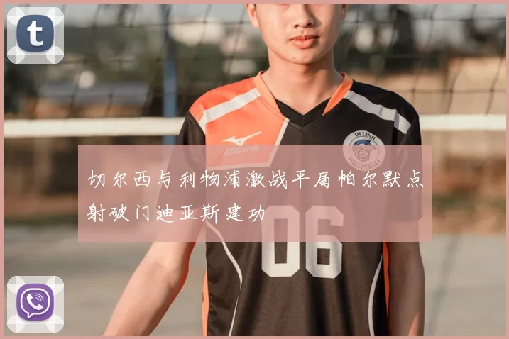 切尔西与利物浦激战平局帕尔默点射破门迪亚斯建功