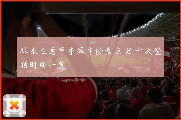 AC米兰意甲夺冠年份盘点 近十次登顶时间一览