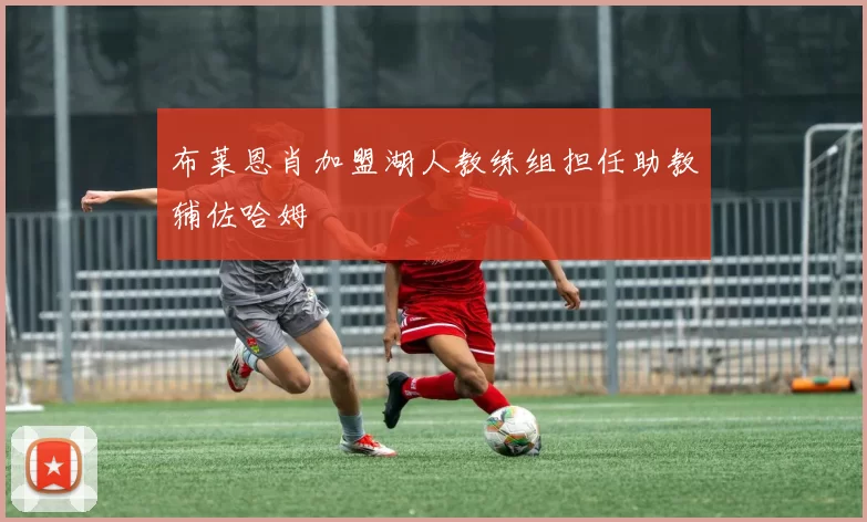 布莱恩肖加盟湖人教练组担任助教辅佐哈姆