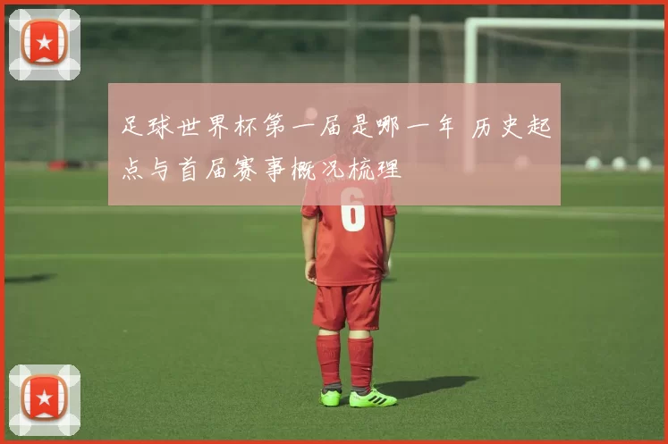 足球世界杯第一届是哪一年 历史起点与首届赛事概况梳理