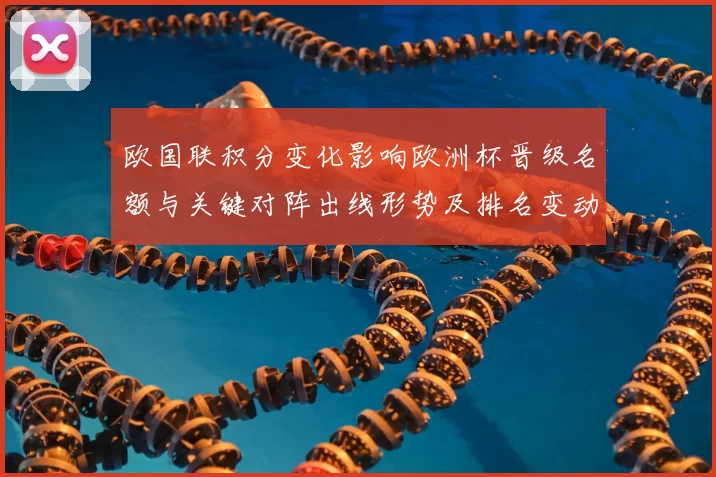 欧国联积分变化影响欧洲杯晋级名额与关键对阵出线形势及排名变动预测
